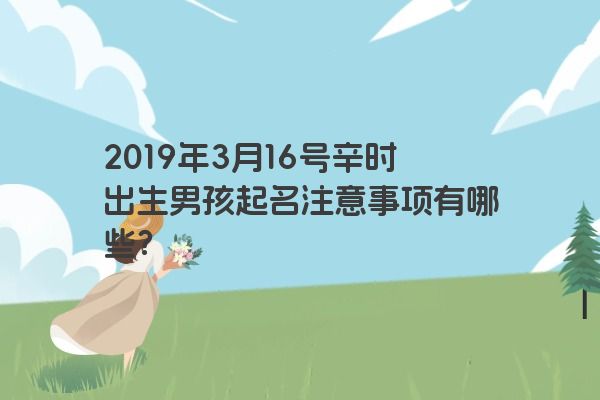 2019年3月16号辛时出生男孩起名注意事项有哪些？