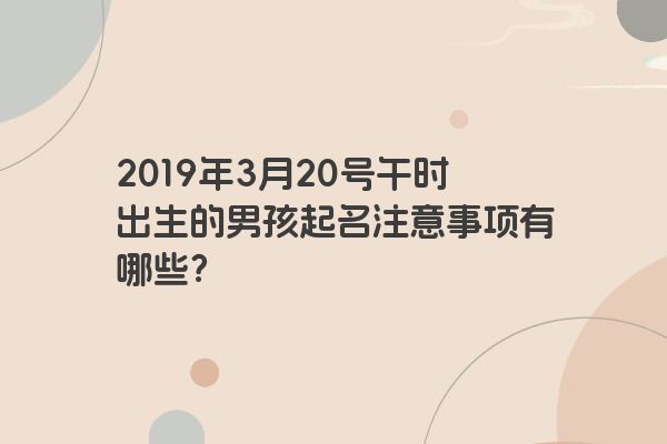 2019年3月20号午时出生的男孩起名注意事项有哪些？