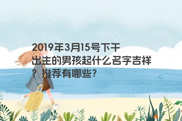 2019年3月15号下午出生的男孩起什么名字吉祥？推荐有哪些