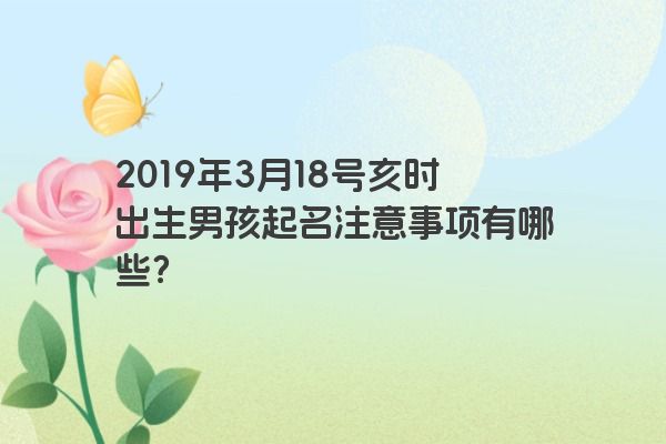 2019年3月18号亥时出生男孩起名注意事项有哪些？