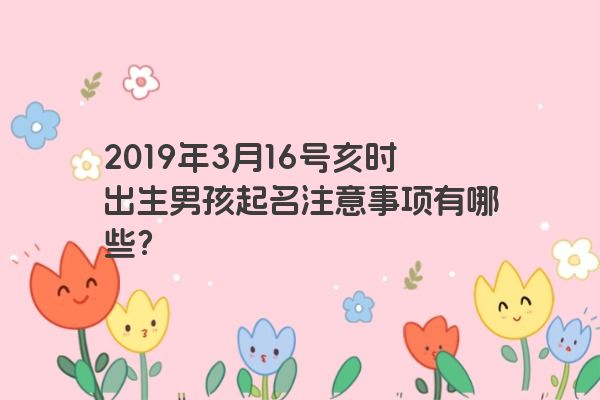 2019年3月16号亥时出生男孩起名注意事项有哪些？