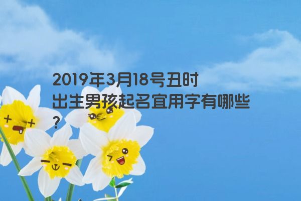2019年3月18号丑时出生男孩起名宜用字有哪些？