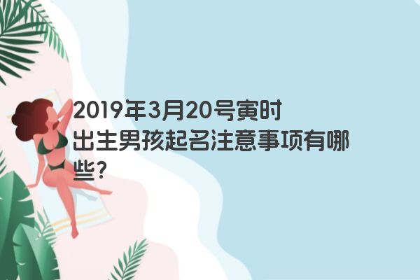 2019年3月20号寅时出生男孩起名注意事项有哪些？