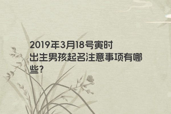 2019年3月18号寅时出生男孩起名注意事项有哪些?