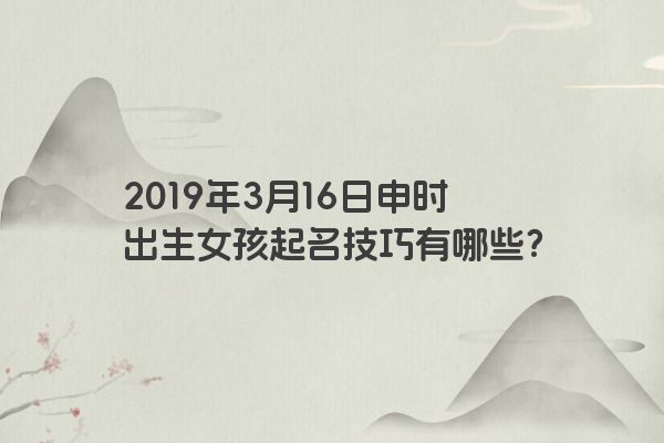 2019年3月16日申时出生女孩起名技巧有哪些？