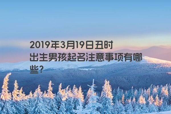 2019年3月19日丑时出生男孩起名注意事项有哪些？