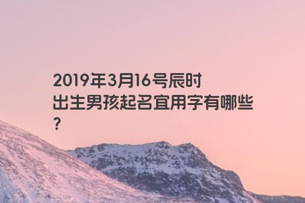 2019年3月16号辰时出生男孩起名宜用字有哪些？