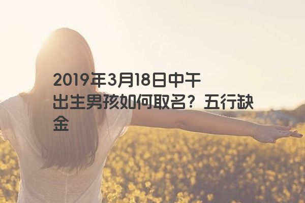 2019年3月18日中午出生男孩如何取名？五行缺金