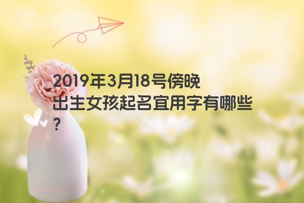 2019年3月18号傍晚出生女孩起名宜用字有哪些？
