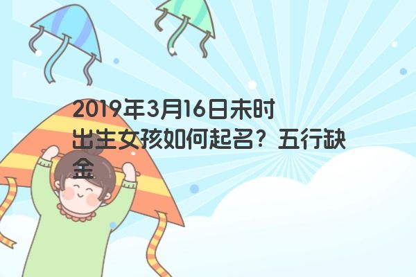 2019年3月16日未时出生女孩如何起名？五行缺金
