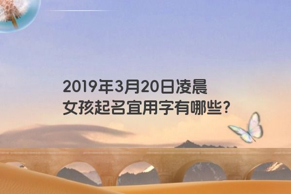 2019年3月20日凌晨女孩起名宜用字有哪些？