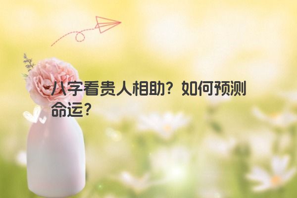八字看贵人相助？如何预测命运？