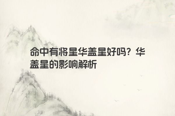 命中有将星华盖星好吗?华盖星的影响解析