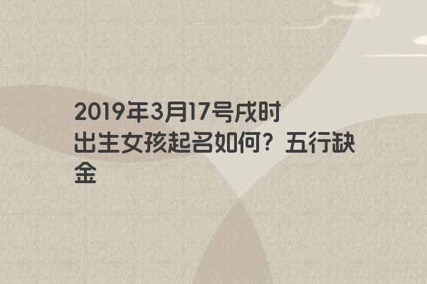 2019年3月17号戌时出生女孩起名如何？五行缺金
