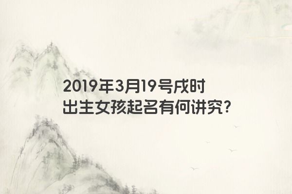 2019年3月19号戌时出生女孩起名有何讲究？