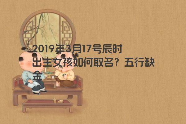 2019年3月17号辰时出生女孩如何取名？五行缺金