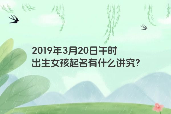 2019年3月20日午时出生女孩起名有什么讲究？