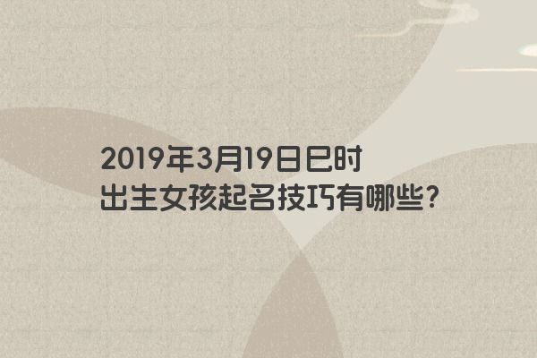 2019年3月19日巳时出生女孩起名技巧有哪些？