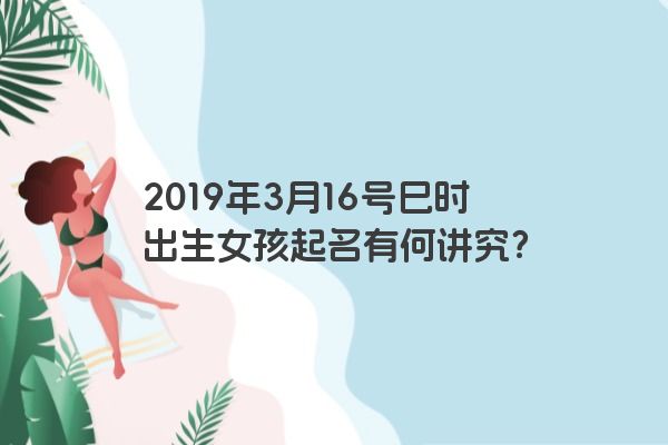 2019年3月16号巳时出生女孩起名有何讲究？