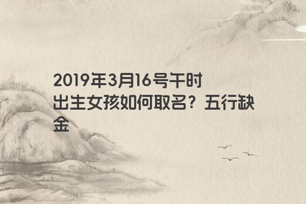 2019年3月16号午时出生女孩如何取名?五行缺金