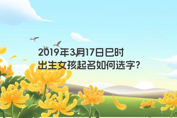 2019年3月17日巳时出生女孩起名如何选字？