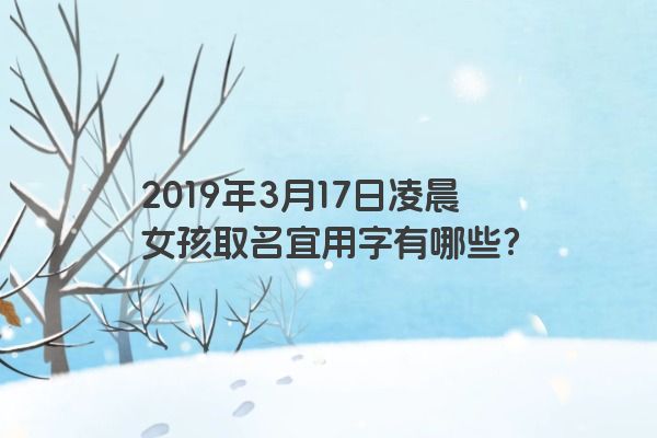 2019年3月17日凌晨女孩取名宜用字有哪些？