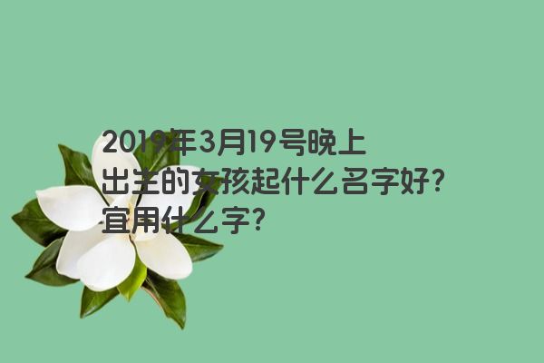 2019年3月19号晚上出生的女孩起什么名字好？宜用什么字？