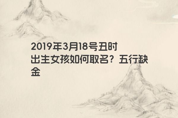 2019年3月18号丑时出生女孩如何取名？五行缺金