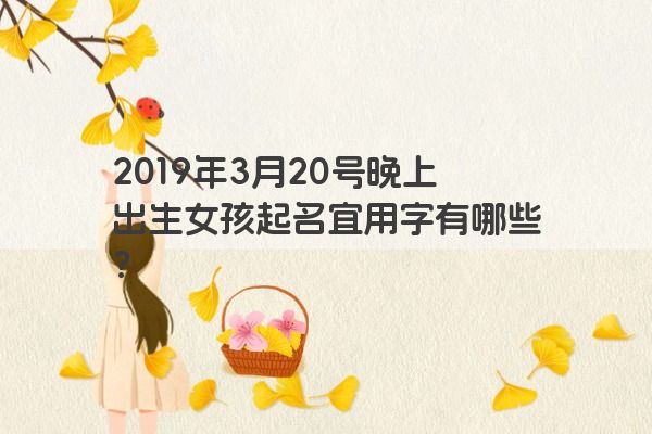 2019年3月20号晚上出生女孩起名宜用字有哪些？