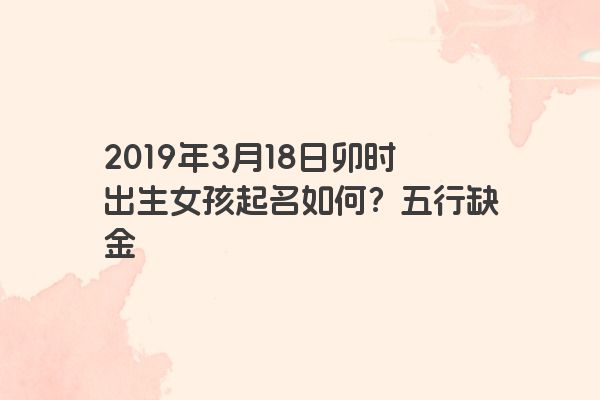2019年3月18日卯时出生女孩起名如何?五行缺金