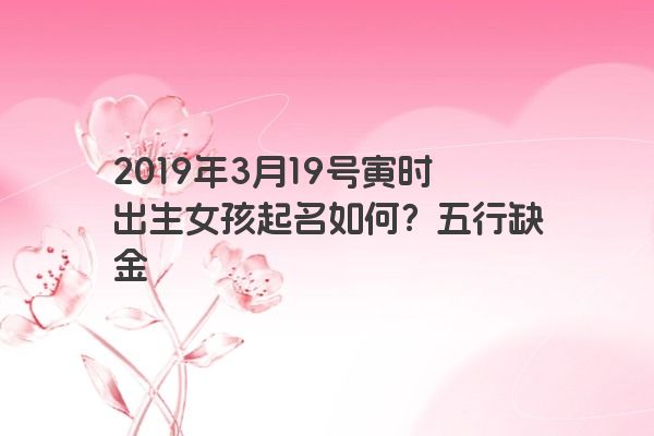 2019年3月19号寅时出生女孩起名如何？五行缺金