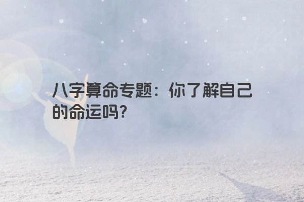 八字算命专题：你了解自己的命运吗？