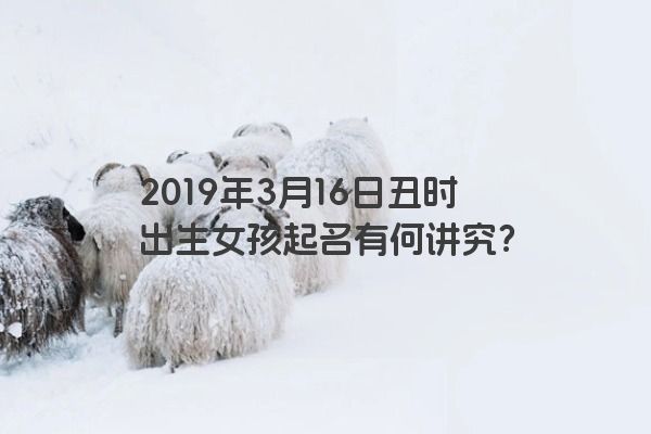 2019年3月16日丑时出生女孩起名有何讲究？