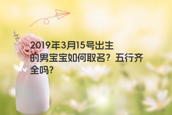 2019年3月15号出生的男宝宝如何取名？五行齐全吗？