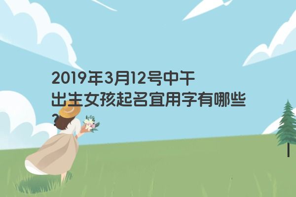 2019年3月12号中午出生女孩起名宜用字有哪些？