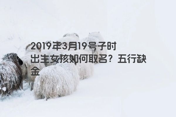 2019年3月19号子时出生女孩如何取名？五行缺金