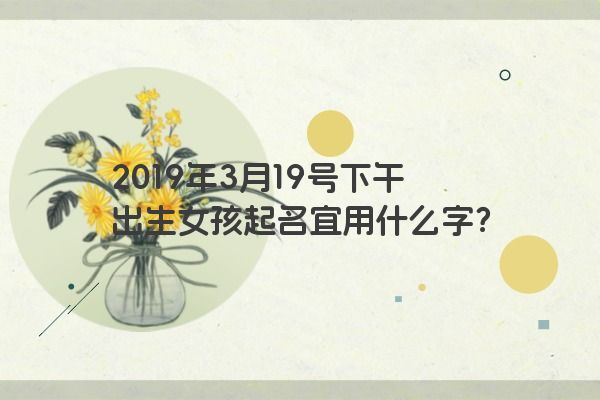 2019年3月19号下午出生女孩起名宜用什么字？
