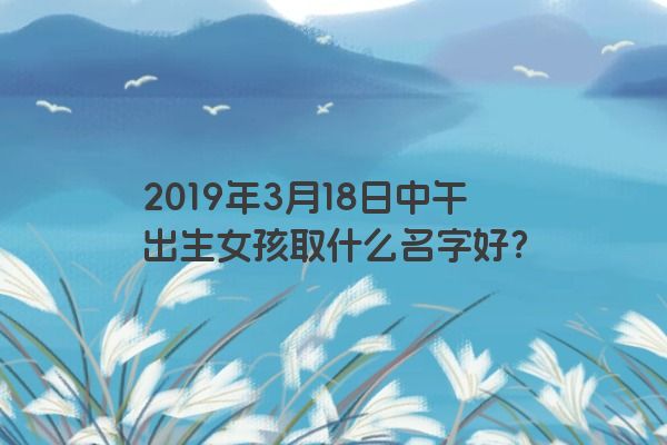 2019年3月18日中午出生女孩取什么名字好？
