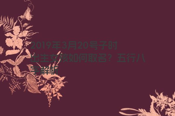 2019年3月20号子时出生女孩如何取名？五行八字解析