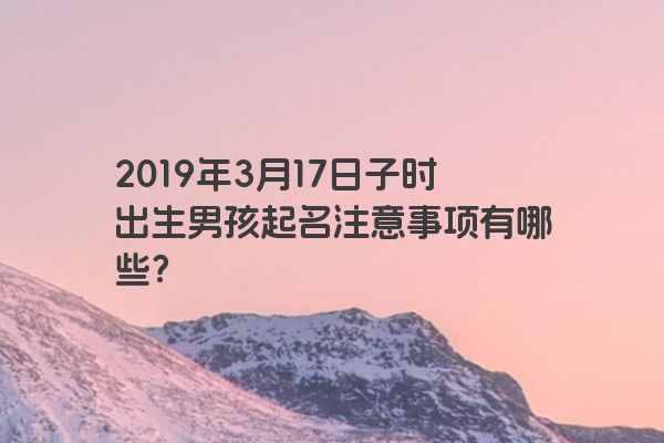 2019年3月17日子时出生男孩起名注意事项有哪些？