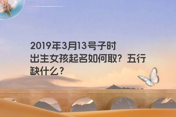 2019年3月13号子时出生女孩起名如何取?五行缺什么?