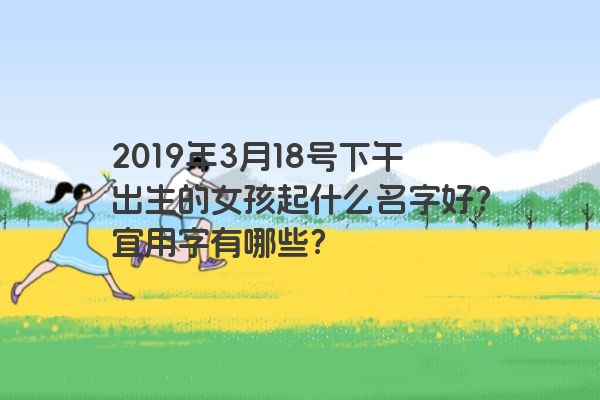 2019年3月18号下午出生的女孩起什么名字好？宜用字有哪些