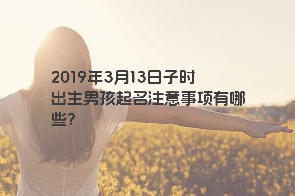 2019年3月13日子时出生男孩起名注意事项有哪些?