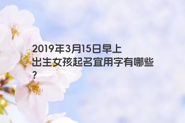 2019年3月15日早上出生女孩起名宜用字有哪些？
