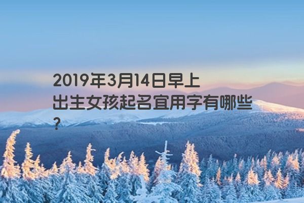 2019年3月14日早上出生女孩起名宜用字有哪些？