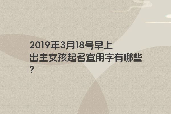 2019年3月18号早上出生女孩起名宜用字有哪些？