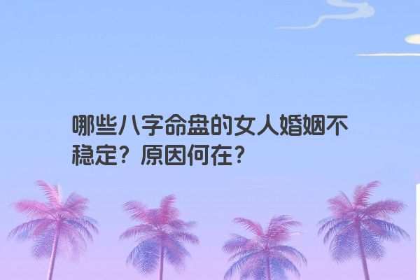 哪些八字命盘的女人婚姻不稳定？原因何在？