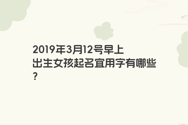 2019年3月12号早上出生女孩起名宜用字有哪些？