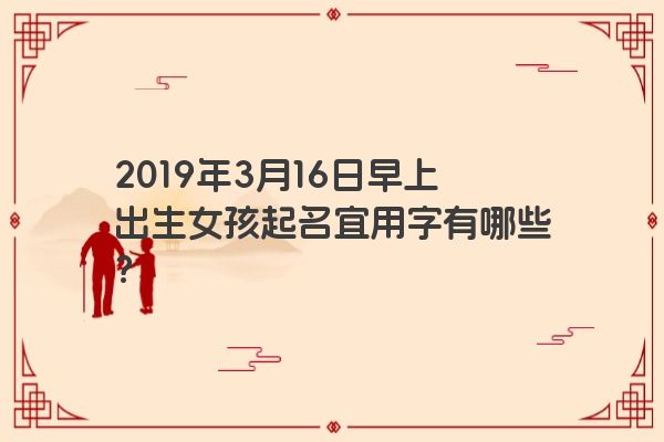 2019年3月16日早上出生女孩起名宜用字有哪些？