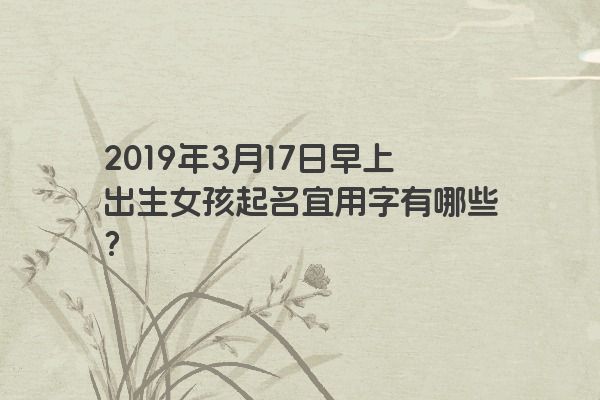 2019年3月17日早上出生女孩起名宜用字有哪些？